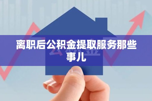 长乐离职后公积金提取服务那些事儿