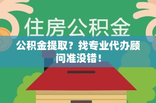 长乐公积金提取？找专业代办顾问准没错！