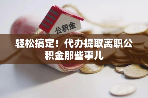 长乐轻松搞定！代办提取离职公积金那些事儿