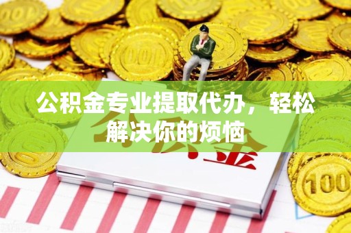 长乐公积金专业提取代办，轻松解决你的烦恼