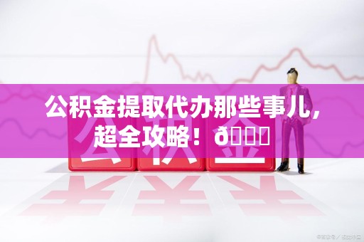 长乐公积金提取代办那些事儿，超全攻略！😎
