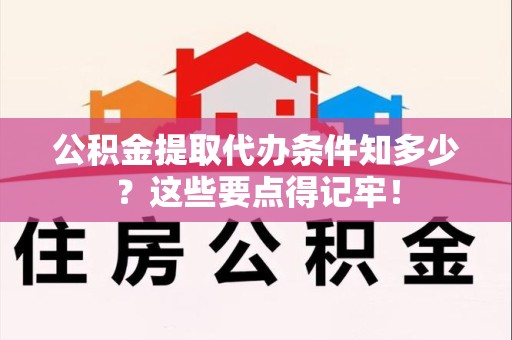 长乐公积金提取代办条件知多少？这些要点得记牢！