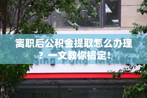 长乐离职后公积金提取怎么办理？一文教你搞定！