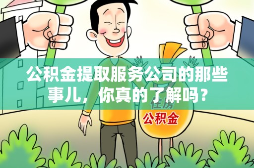 长乐公积金提取服务公司的那些事儿，你真的了解吗？