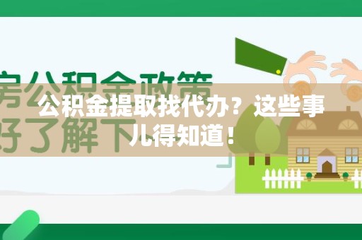 长乐公积金提取找代办？这些事儿得知道！
