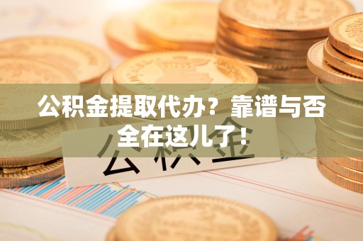 长乐公积金提取代办？靠谱与否全在这儿了！