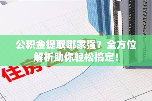 长乐公积金提取哪家强？全方位解析助你轻松搞定！