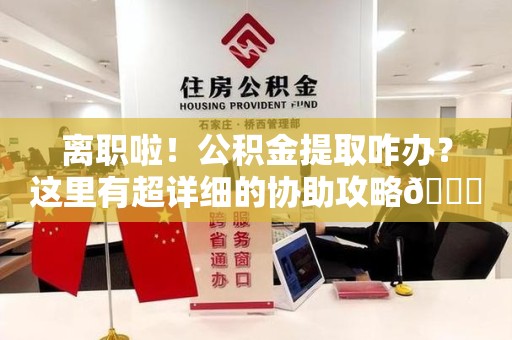 长乐离职啦！公积金提取咋办？这里有超详细的协助攻略😎