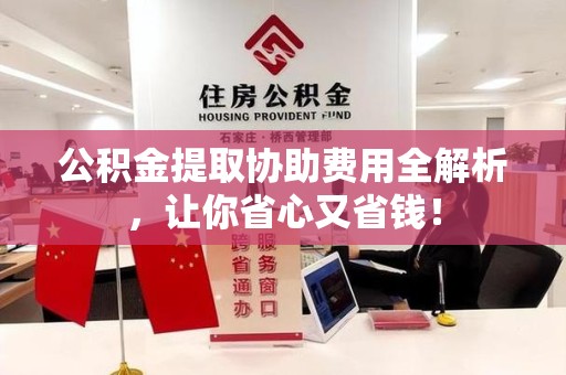 长乐公积金提取协助费用全解析，让你省心又省钱！