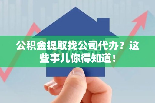 长乐公积金提取找公司代办？这些事儿你得知道！