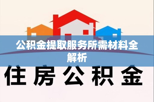 长乐公积金提取服务所需材料全解析 长乐公积金提取服务所需材料全解析