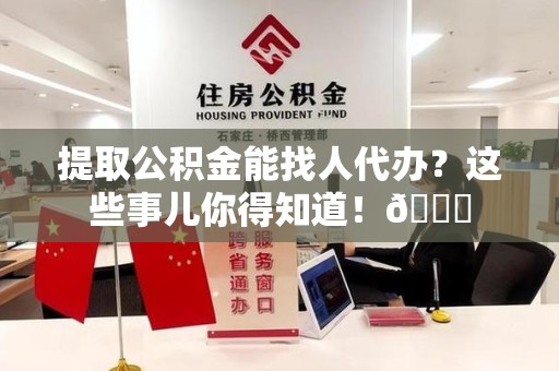 长乐提取公积金能找人代办？这些事儿你得知道！😎