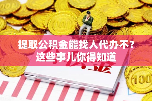 长乐提取公积金能找人代办不？这些事儿你得知道