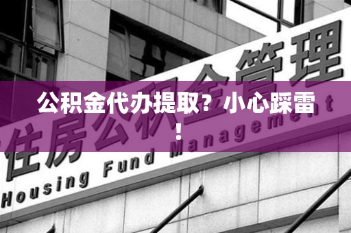 长乐公积金代办提取？小心踩雷！