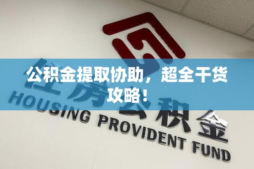 长乐公积金提取协助,超全干货攻略! 长乐公积金提取协助,超全干货攻略!