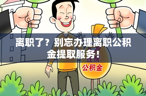 长乐离职了？别忘办理离职公积金提取服务！