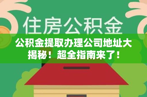 长乐公积金提取办理公司地址大揭秘！超全指南来了！