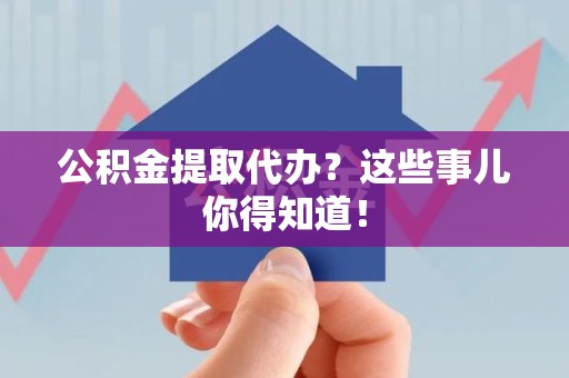 长乐公积金提取代办？这些事儿你得知道！