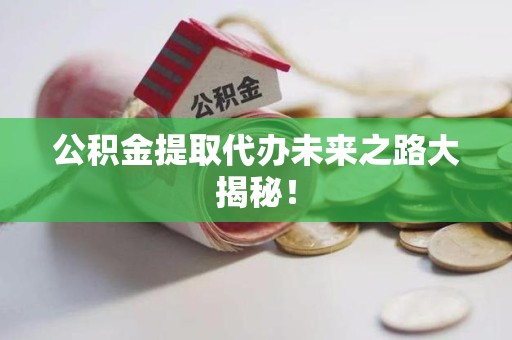 长乐公积金提取代办未来之路大揭秘！