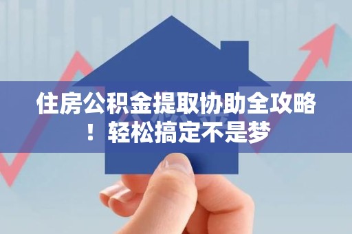 长乐住房公积金提取协助全攻略!轻松搞定不是梦 长乐住房公积金提取协助全攻略!轻松搞定不是梦