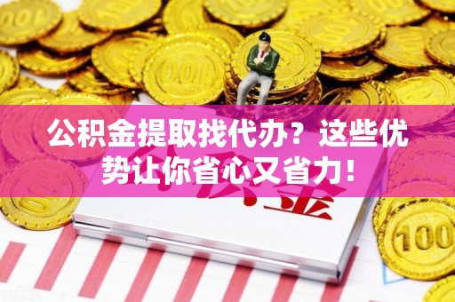 长乐公积金提取找代办？这些优势让你省心又省力！