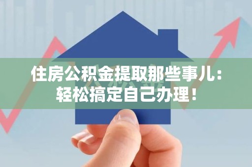 长乐住房公积金提取那些事儿：轻松搞定自己办理！