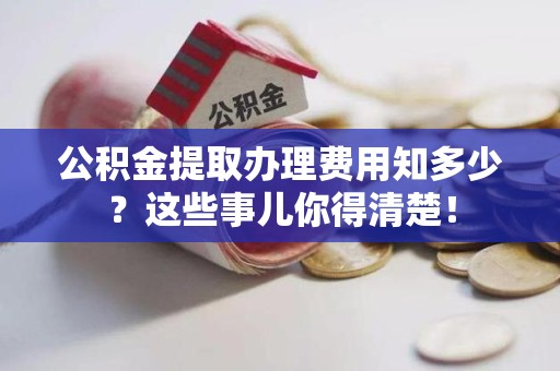 长乐公积金提取办理费用知多少？这些事儿你得清楚！