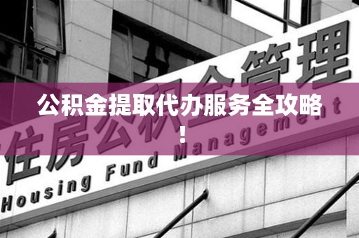长乐公积金提取代办服务全攻略！