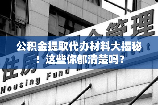长乐公积金提取代办材料大揭秘！这些你都清楚吗？