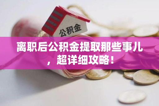 长乐离职后公积金提取那些事儿，超详细攻略！