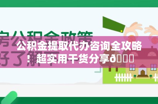 长乐公积金提取代办咨询全攻略!超实用干货分享😉 长乐公积金提取代办咨询全攻略!超实用干货分享😉