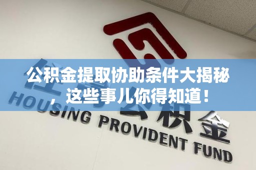 长乐公积金提取协助条件大揭秘，这些事儿你得知道！