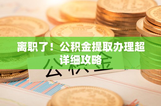 长乐离职了！公积金提取办理超详细攻略
