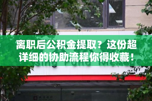 长乐离职后公积金提取？这份超详细的协助流程你得收藏！
