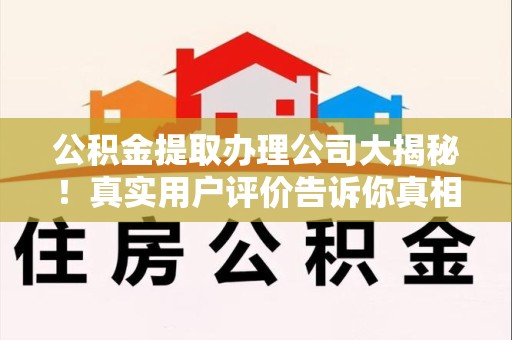 长乐公积金提取办理公司大揭秘！真实用户评价告诉你真相