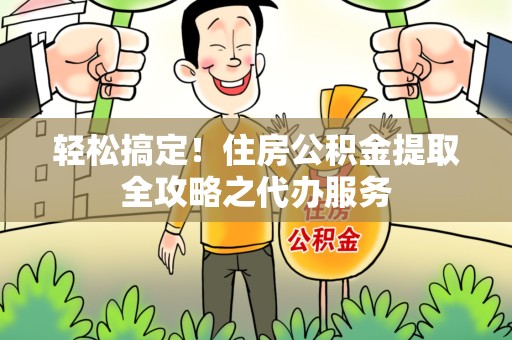 长乐轻松搞定！住房公积金提取全攻略之代办服务