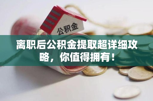 长乐离职后公积金提取超详细攻略，你值得拥有！