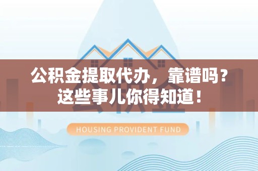 长乐公积金提取代办，靠谱吗？这些事儿你得知道！