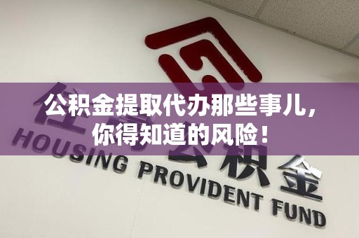 长乐公积金提取代办那些事儿，你得知道的风险！