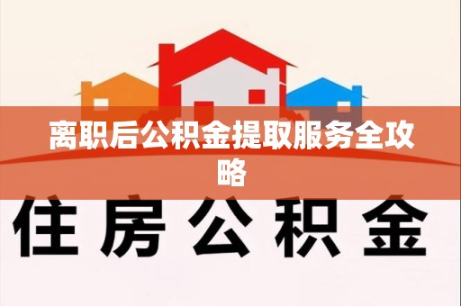 长乐离职后公积金提取服务全攻略