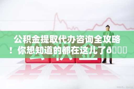 长乐公积金提取代办咨询全攻略！你想知道的都在这儿了😉