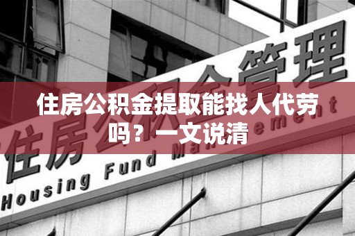 长乐住房公积金提取能找人代劳吗？一文说清
