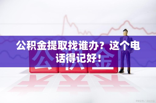 长乐公积金提取找谁办？这个电话得记好！