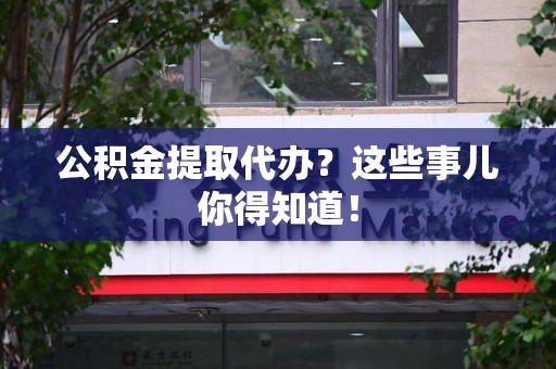 长乐公积金提取代办？这些事儿你得知道！