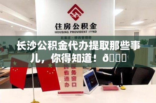 长乐长沙公积金代办提取那些事儿，你得知道！😎