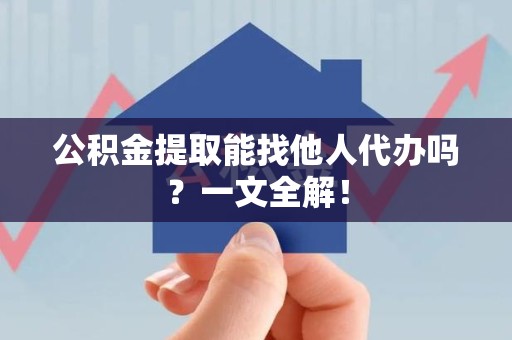 长乐公积金提取能找他人代办吗？一文全解！