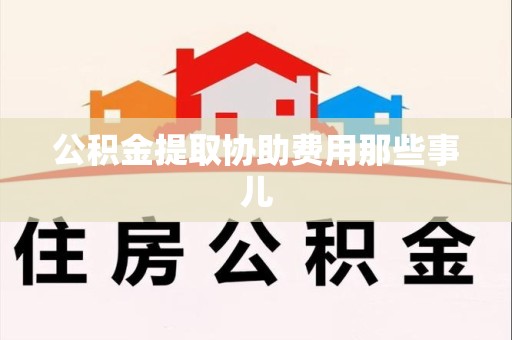 长乐公积金提取协助费用那些事儿