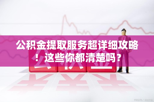 长乐公积金提取服务超详细攻略！这些你都清楚吗？