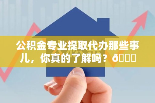 长乐公积金专业提取代办那些事儿，你真的了解吗？😎