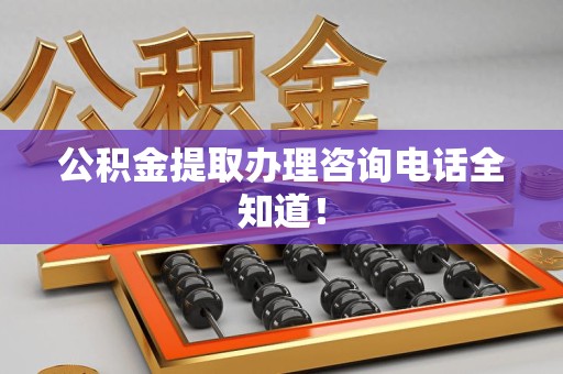 长乐公积金提取办理咨询电话全知道！